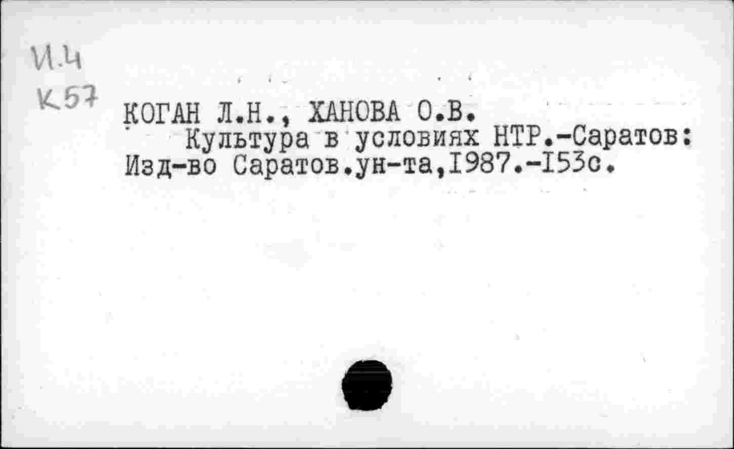 ﻿и.и
КОГАН Л.Н., ХАНОВА О.В.
Культура в условиях НТР.-Саратов: Изд-во Саратов.ун-та,1987.-153с,